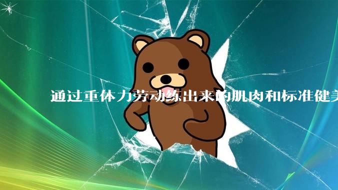 通过重体力劳动练出来的肌肉和标准健美人员肌肉有什么不同？