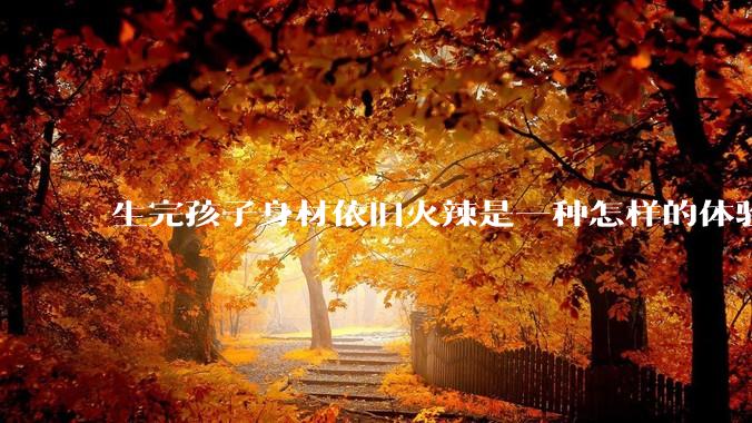 生完孩子身材依旧火辣是一种怎样的体验？