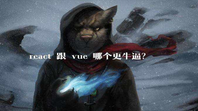 react 跟 vue 哪个更牛逼？