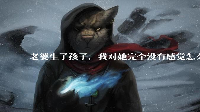老婆生了孩子，我对她完全没有感觉怎么办？