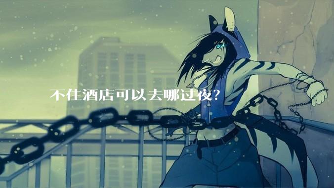 不住酒店可以去哪过夜？