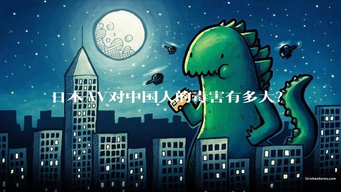 日本AV对中国人的毒害有多大？