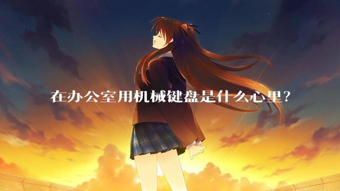 在办公室用机械键盘是什么心里？