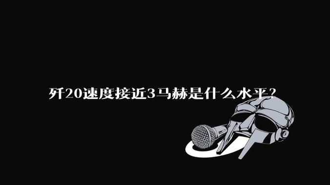 歼20速度接近3马赫是什么水平？